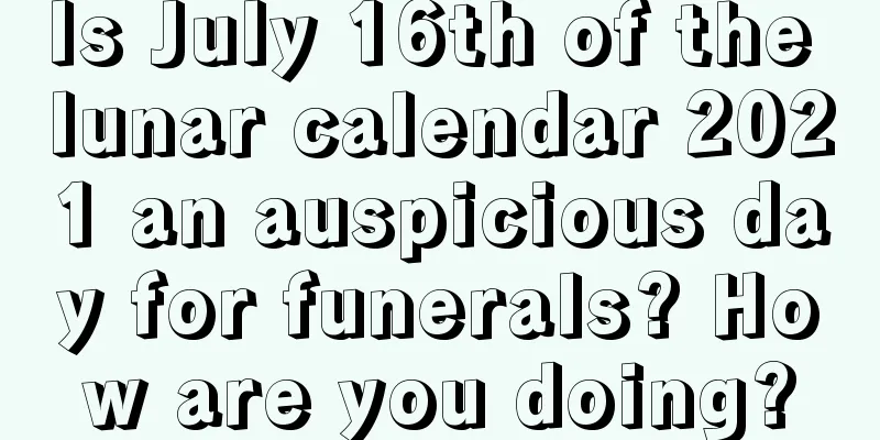 Is July 16th of the lunar calendar 2021 an auspicious day for funerals? How are you doing?