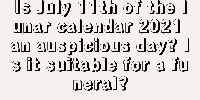 Is July 11th of the lunar calendar 2021 an auspicious day? Is it suitable for a funeral?