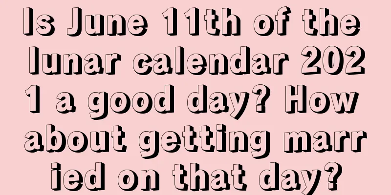 Is June 11th of the lunar calendar 2021 a good day? How about getting married on that day?