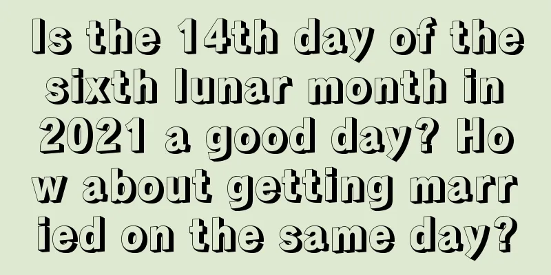 Is the 14th day of the sixth lunar month in 2021 a good day? How about getting married on the same day?