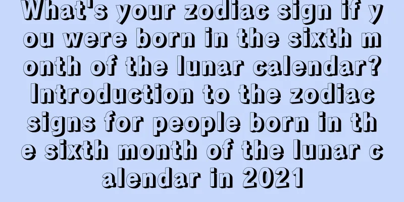 What's your zodiac sign if you were born in the sixth month of the lunar calendar? Introduction to the zodiac signs for people born in the sixth month of the lunar calendar in 2021