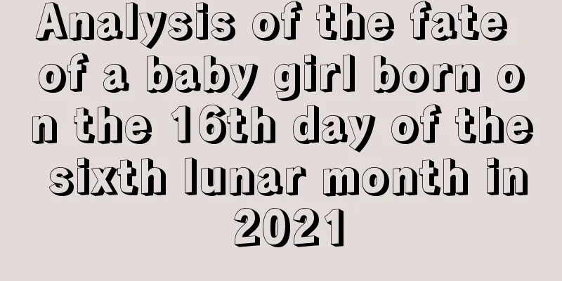 Analysis of the fate of a baby girl born on the 16th day of the sixth lunar month in 2021