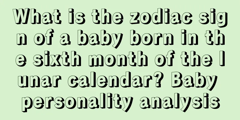 What is the zodiac sign of a baby born in the sixth month of the lunar calendar? Baby personality analysis