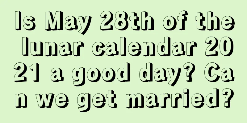 Is May 28th of the lunar calendar 2021 a good day? Can we get married?