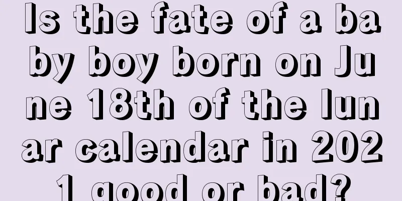 Is the fate of a baby boy born on June 18th of the lunar calendar in 2021 good or bad?