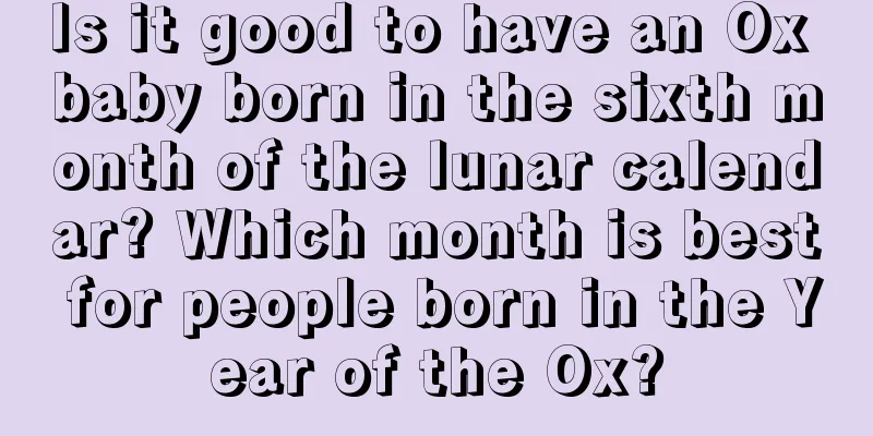 Is it good to have an Ox baby born in the sixth month of the lunar calendar? Which month is best for people born in the Year of the Ox?
