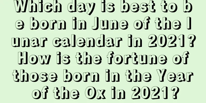 Which day is best to be born in June of the lunar calendar in 2021? How is the fortune of those born in the Year of the Ox in 2021?