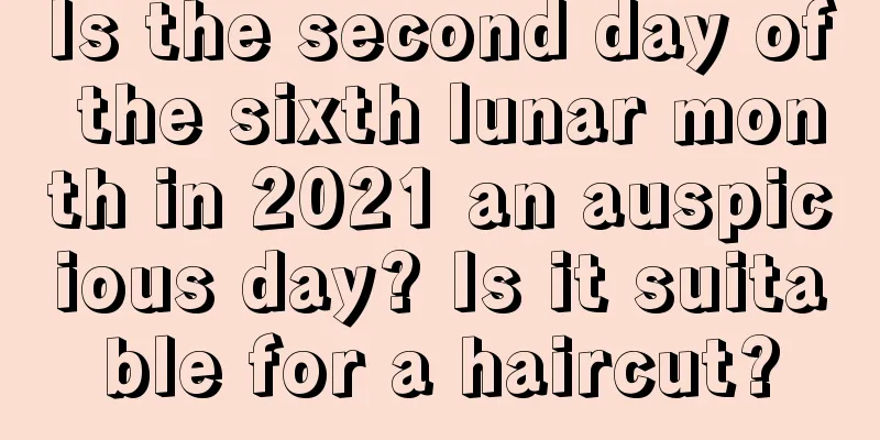 Is the second day of the sixth lunar month in 2021 an auspicious day? Is it suitable for a haircut?