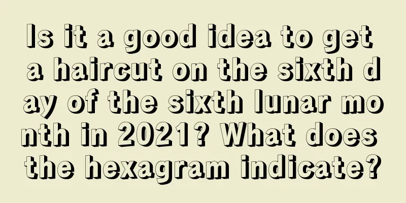 Is it a good idea to get a haircut on the sixth day of the sixth lunar month in 2021? What does the hexagram indicate?