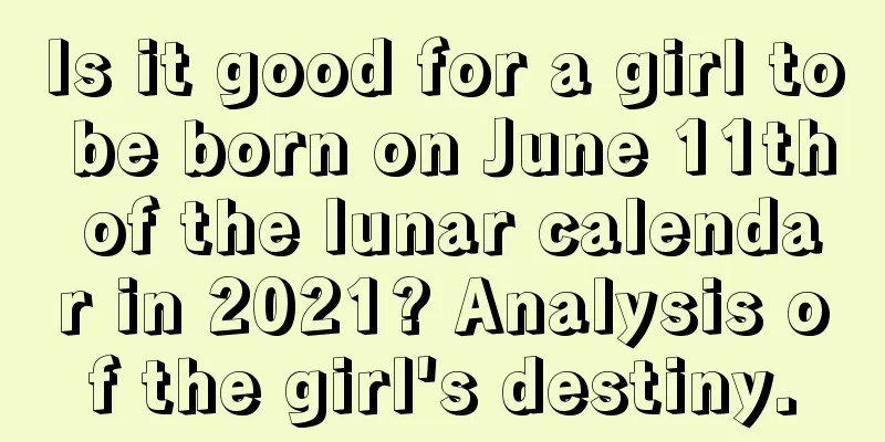 Is it good for a girl to be born on June 11th of the lunar calendar in 2021? Analysis of the girl's destiny.
