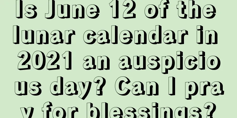 Is June 12 of the lunar calendar in 2021 an auspicious day? Can I pray for blessings?