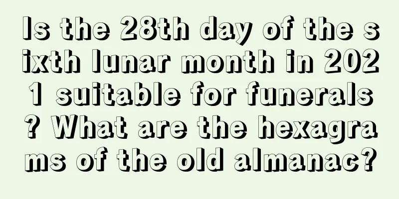 Is the 28th day of the sixth lunar month in 2021 suitable for funerals? What are the hexagrams of the old almanac?