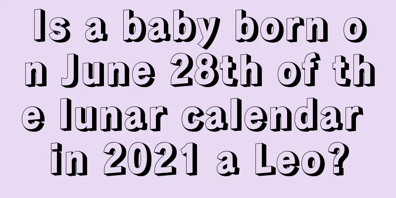 Is a baby born on June 28th of the lunar calendar in 2021 a Leo?