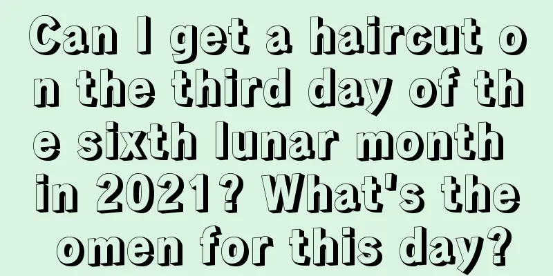 Can I get a haircut on the third day of the sixth lunar month in 2021? What's the omen for this day?