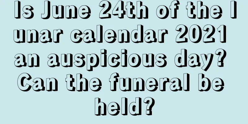 Is June 24th of the lunar calendar 2021 an auspicious day? Can the funeral be held?