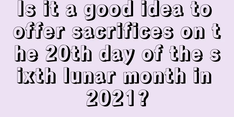 Is it a good idea to offer sacrifices on the 20th day of the sixth lunar month in 2021?