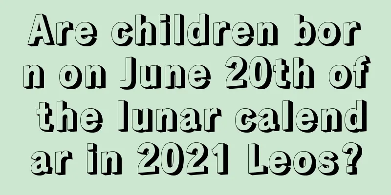 Are children born on June 20th of the lunar calendar in 2021 Leos?