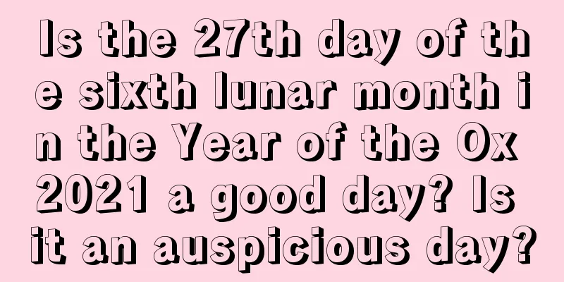 Is the 27th day of the sixth lunar month in the Year of the Ox 2021 a good day? Is it an auspicious day?