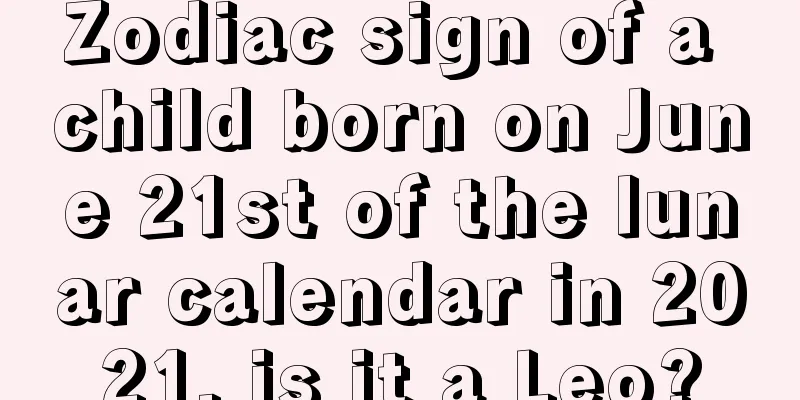 Zodiac sign of a child born on June 21st of the lunar calendar in 2021, is it a Leo?