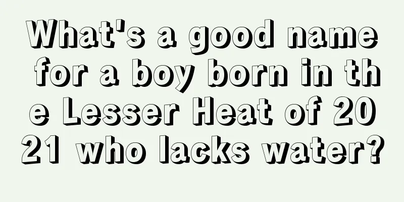 What's a good name for a boy born in the Lesser Heat of 2021 who lacks water?