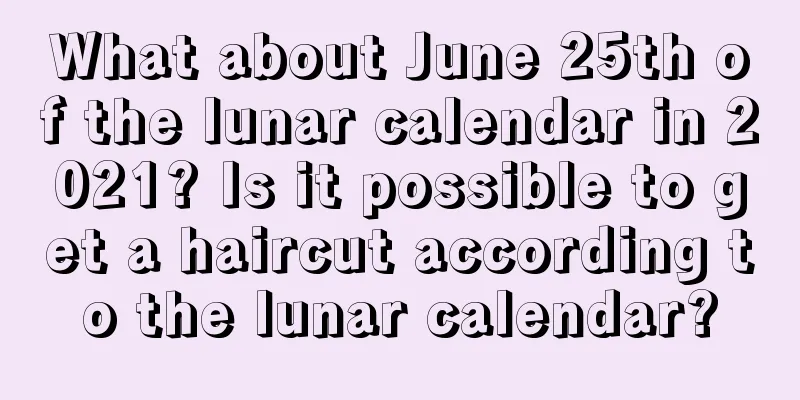 What about June 25th of the lunar calendar in 2021? Is it possible to get a haircut according to the lunar calendar?