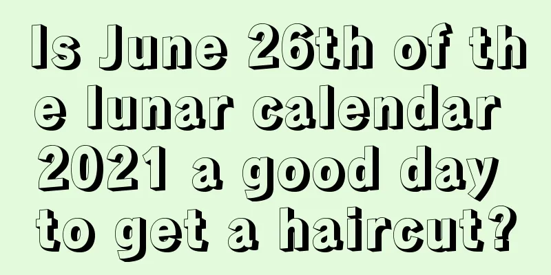 Is June 26th of the lunar calendar 2021 a good day to get a haircut?