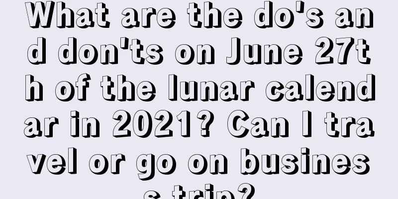 What are the do's and don'ts on June 27th of the lunar calendar in 2021? Can I travel or go on business trip?