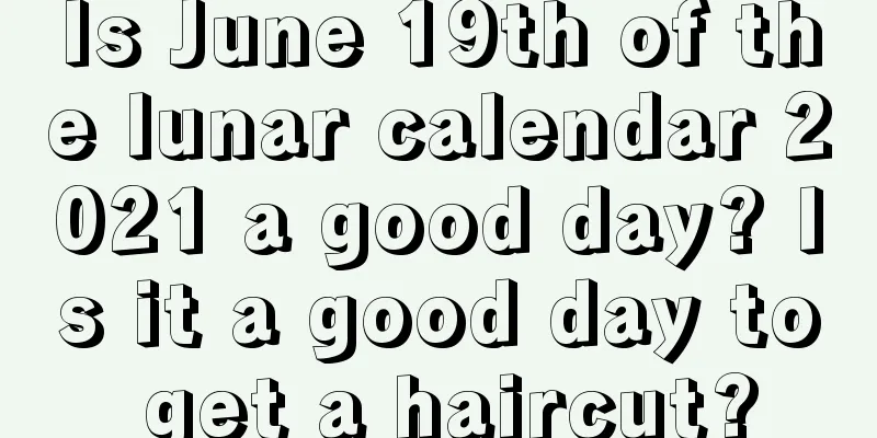 Is June 19th of the lunar calendar 2021 a good day? Is it a good day to get a haircut?