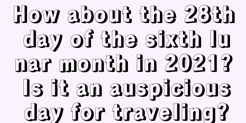How about the 28th day of the sixth lunar month in 2021? Is it an auspicious day for traveling?
