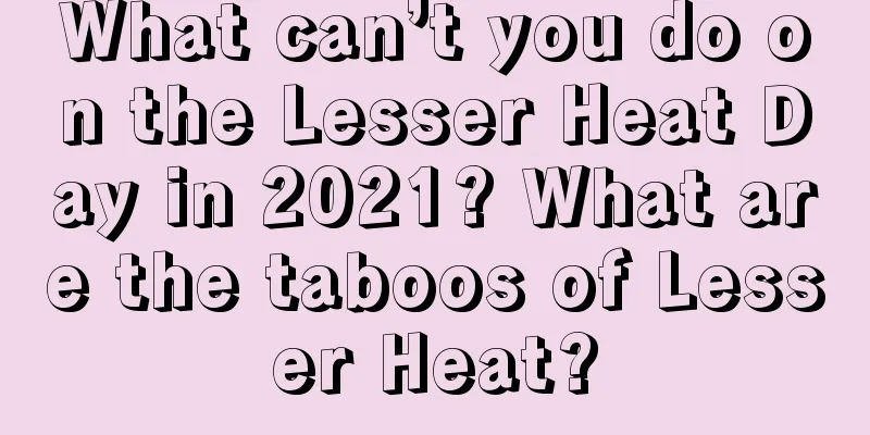 What can’t you do on the Lesser Heat Day in 2021? What are the taboos of Lesser Heat?
