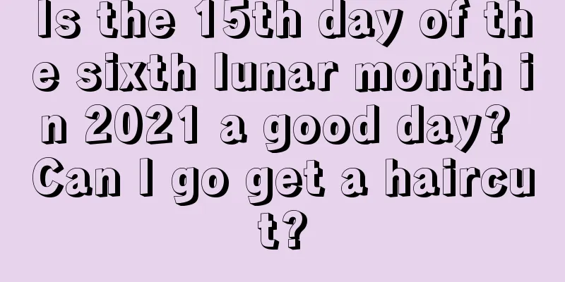 Is the 15th day of the sixth lunar month in 2021 a good day? Can I go get a haircut?