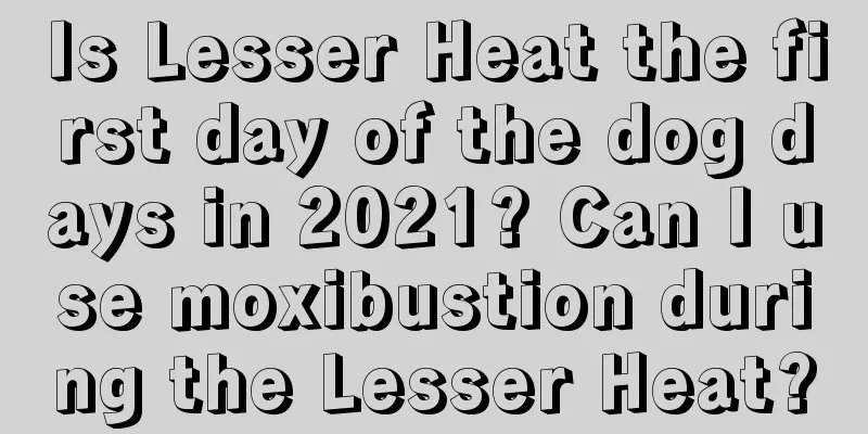 Is Lesser Heat the first day of the dog days in 2021? Can I use moxibustion during the Lesser Heat?