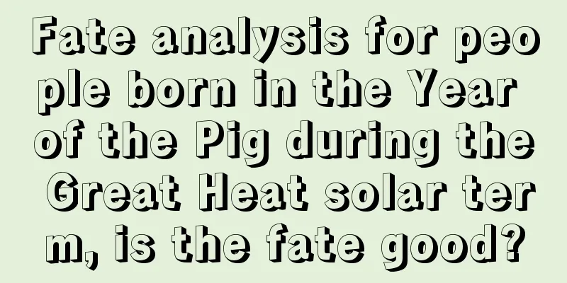 Fate analysis for people born in the Year of the Pig during the Great Heat solar term, is the fate good?