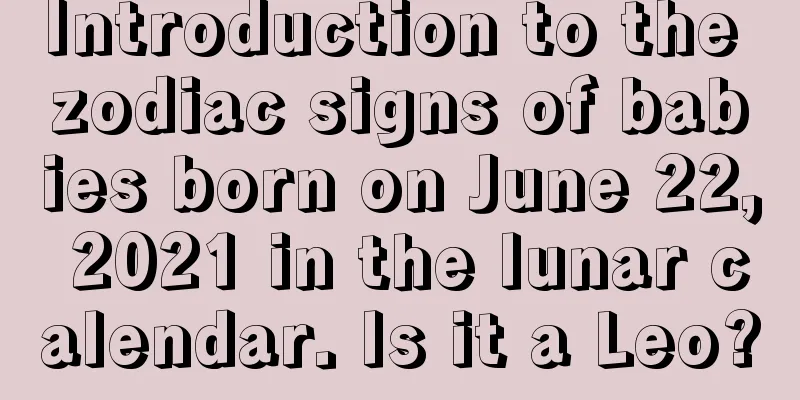 Introduction to the zodiac signs of babies born on June 22, 2021 in the lunar calendar. Is it a Leo?
