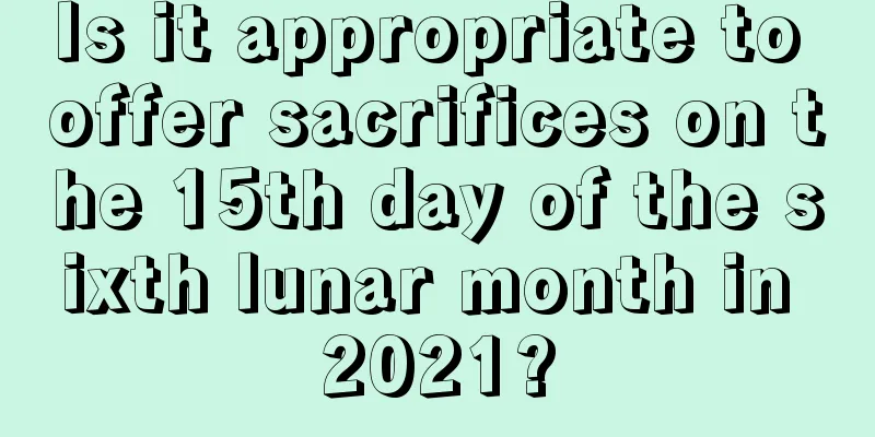 Is it appropriate to offer sacrifices on the 15th day of the sixth lunar month in 2021?