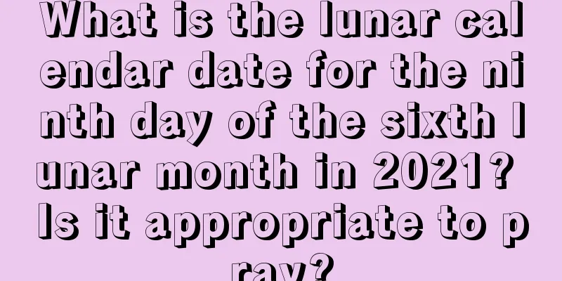 What is the lunar calendar date for the ninth day of the sixth lunar month in 2021? Is it appropriate to pray?