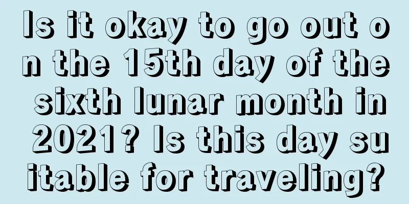 Is it okay to go out on the 15th day of the sixth lunar month in 2021? Is this day suitable for traveling?