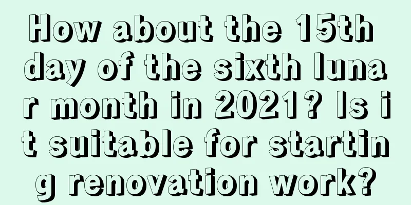 How about the 15th day of the sixth lunar month in 2021? Is it suitable for starting renovation work?