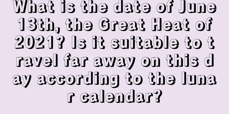 What is the date of June 13th, the Great Heat of 2021? Is it suitable to travel far away on this day according to the lunar calendar?