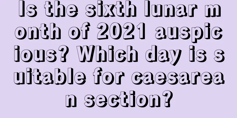 Is the sixth lunar month of 2021 auspicious? Which day is suitable for caesarean section?