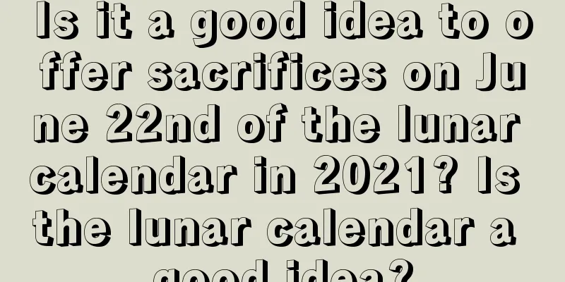 Is it a good idea to offer sacrifices on June 22nd of the lunar calendar in 2021? Is the lunar calendar a good idea?