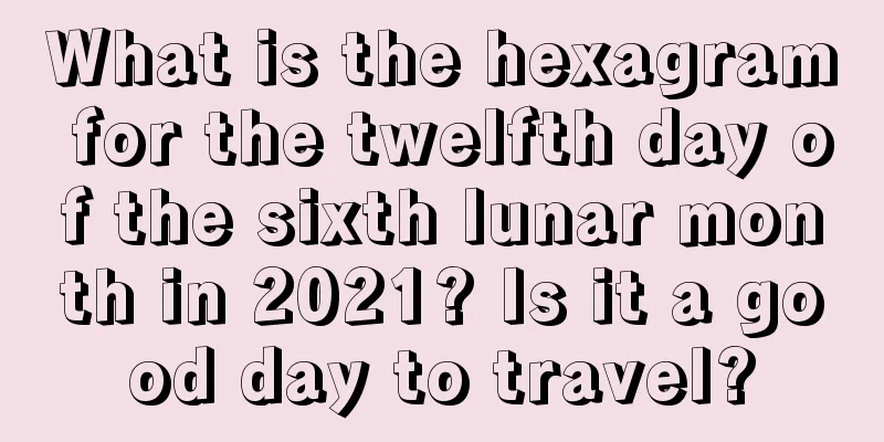 What is the hexagram for the twelfth day of the sixth lunar month in 2021? Is it a good day to travel?