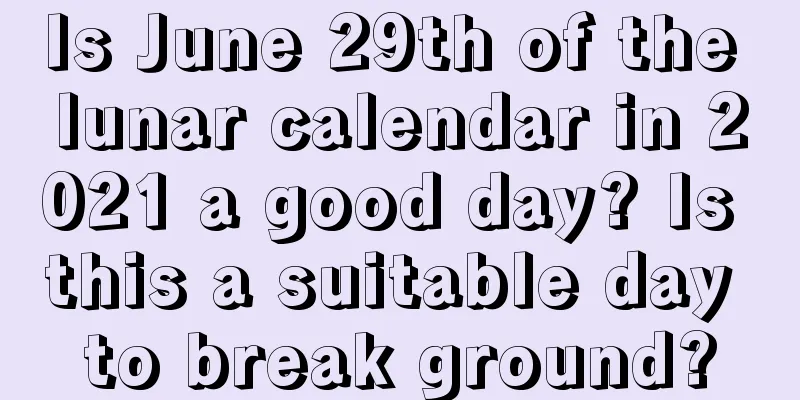 Is June 29th of the lunar calendar in 2021 a good day? Is this a suitable day to break ground?