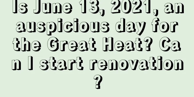 Is June 13, 2021, an auspicious day for the Great Heat? Can I start renovation?