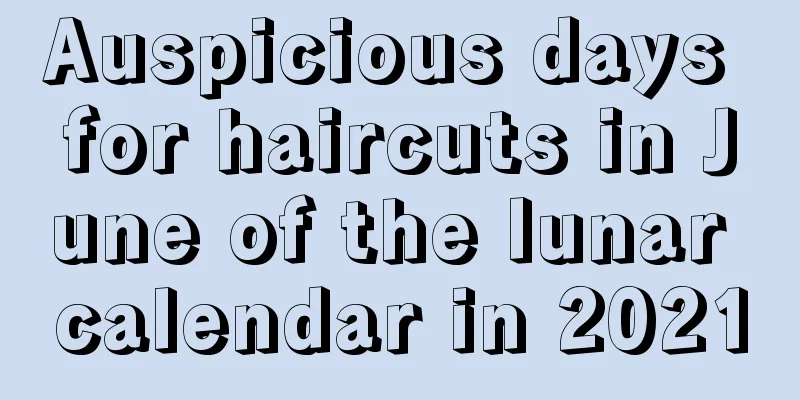 Auspicious days for haircuts in June of the lunar calendar in 2021