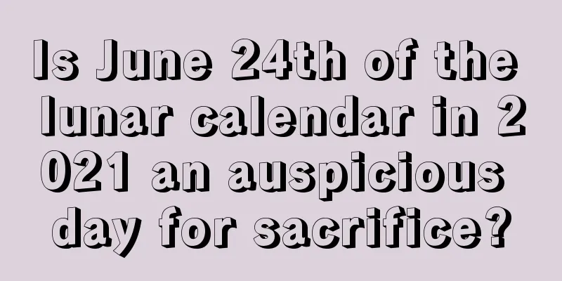 Is June 24th of the lunar calendar in 2021 an auspicious day for sacrifice?