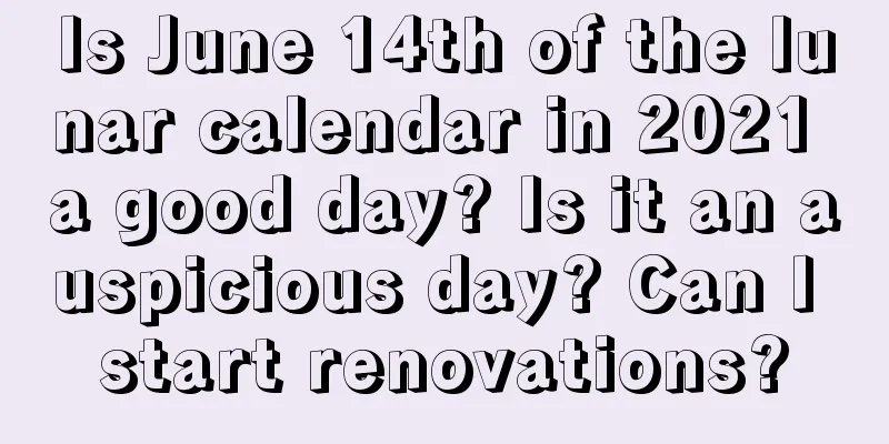 Is June 14th of the lunar calendar in 2021 a good day? Is it an auspicious day? Can I start renovations?