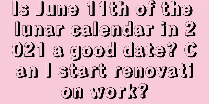 Is June 11th of the lunar calendar in 2021 a good date? Can I start renovation work?