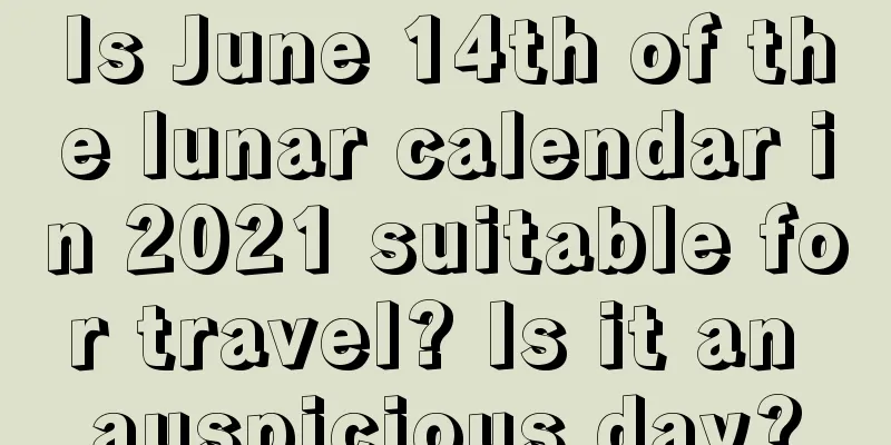 Is June 14th of the lunar calendar in 2021 suitable for travel? Is it an auspicious day?