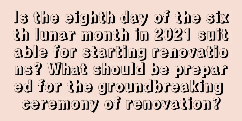 Is the eighth day of the sixth lunar month in 2021 suitable for starting renovations? What should be prepared for the groundbreaking ceremony of renovation?